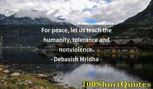 Quote by Albert Einstein: For peace, let us teach the humanity, tolerance and nonviolence.