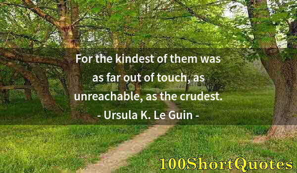 Quote by Albert Einstein: For the kindest of them was as far out of touch, as unreachable, as the crudest.