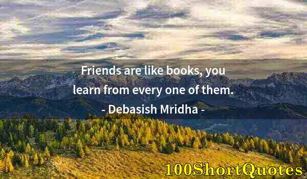 Quote by Albert Einstein: Friends are like books, you learn from every one of them.