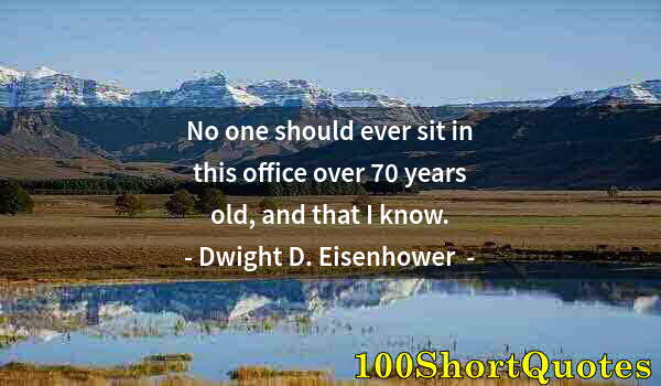 Quote by Albert Einstein: No one should ever sit in this office over 70 years old, and that I know.