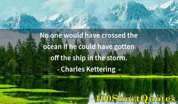 Quote by Albert Einstein: No one would have crossed the ocean if he could have gotten off the ship in the storm.