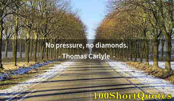 Quote by Albert Einstein: No pressure, no diamonds.