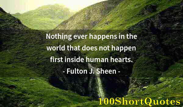 Quote by Albert Einstein: Nothing ever happens in the world that does not happen first inside human hearts.