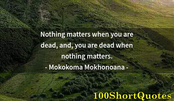 Quote by Albert Einstein: Nothing matters when you are dead, and, you are dead when nothing matters.