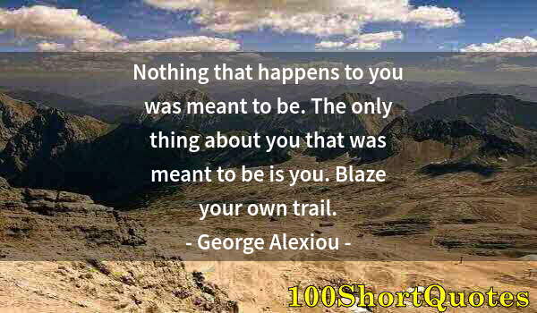 Quote by Albert Einstein: Nothing that happens to you was meant to be. The only thing about you that was meant to be is you. B...