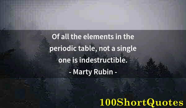 Quote by Albert Einstein: Of all the elements in the periodic table, not a single one is indestructible.