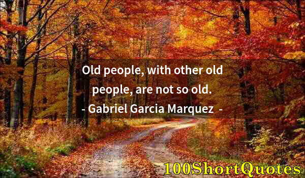 Quote by Albert Einstein: Old people, with other old people, are not so old.