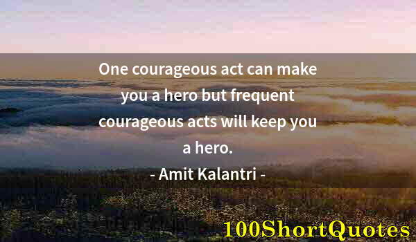 Quote by Albert Einstein: One courageous act can make you a hero but frequent courageous acts will keep you a hero.