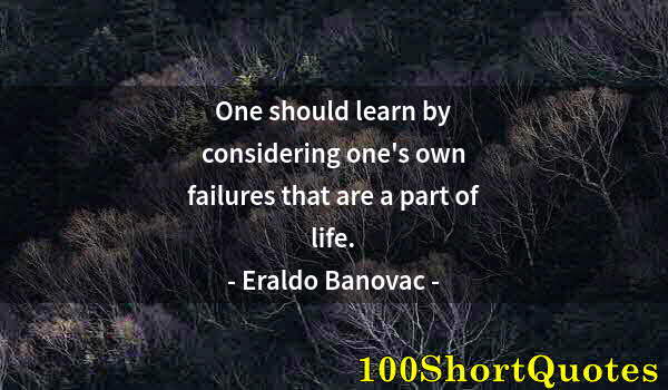 Quote by Albert Einstein: One should learn by considering one's own failures that are a part of life.