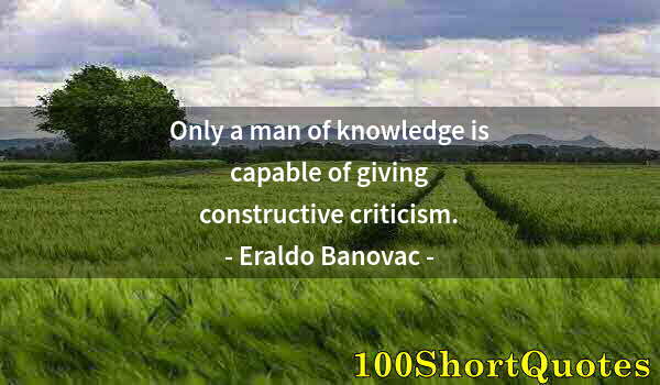 Quote by Albert Einstein: Only a man of knowledge is capable of giving constructive criticism.