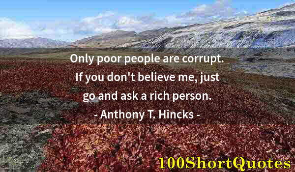 Quote by Albert Einstein: Only poor people are corrupt. If you don't believe me, just go and ask a rich person.