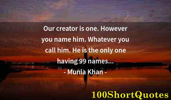 Quote by Albert Einstein: Our creator is one. However you name him. Whatever you call him. He is the only one having 99 names....