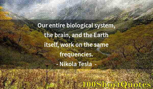 Quote by Albert Einstein: Our entire biological system, the brain, and the Earth itself, work on the same frequencies.