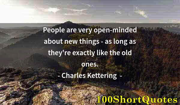 Quote by Albert Einstein: People are very open-minded about new things - as long as they're exactly like the old ones.