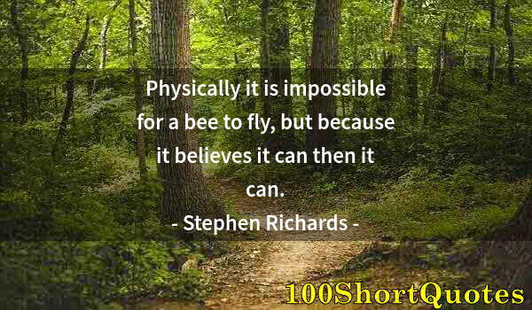 Quote by Albert Einstein: Physically it is impossible for a bee to fly, but because it believes it can then it can.