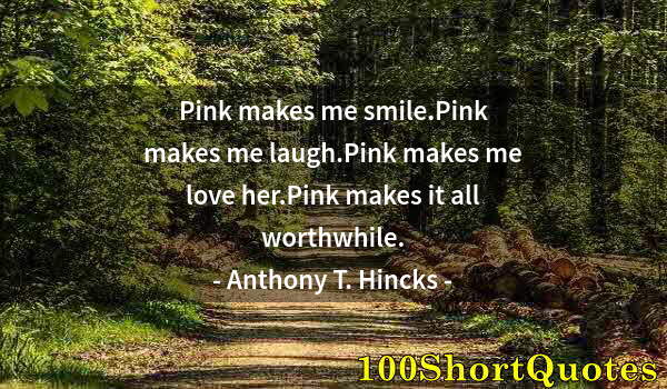 Quote by Albert Einstein: Pink makes me smile.Pink makes me laugh.Pink makes me love her.Pink makes it all worthwhile.