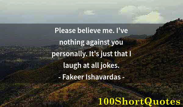 Quote by Albert Einstein: Please believe me. I've nothing against you personally. It's just that I laugh at all jokes.