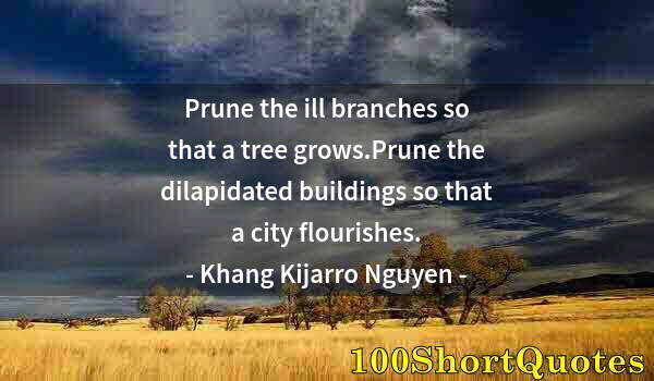 Quote by Albert Einstein: Prune the ill branches so that a tree grows.Prune the dilapidated buildings so that a city flourishe...