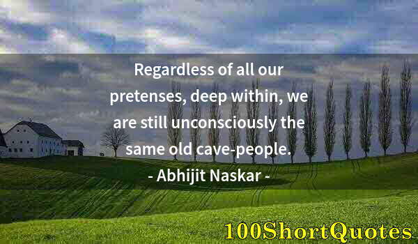 Quote by Albert Einstein: Regardless of all our pretenses, deep within, we are still unconsciously the same old cave-people.