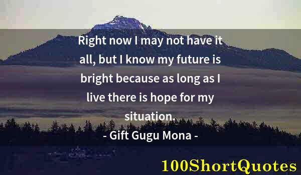 Quote by Albert Einstein: Right now I may not have it all, but I know my future is bright because as long as I live there is h...