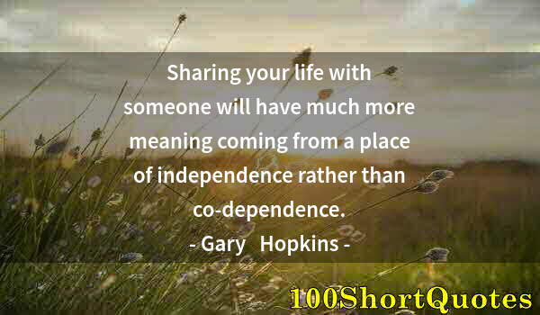 Quote by Albert Einstein: Sharing your life with someone will have much more meaning coming from a place of independence rathe...