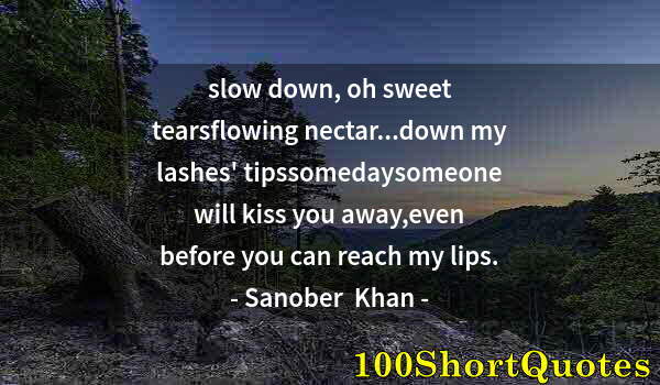 Quote by Albert Einstein: slow down, oh sweet tearsflowing nectar...down my lashes' tipssomedaysomeone will kiss you away,even...