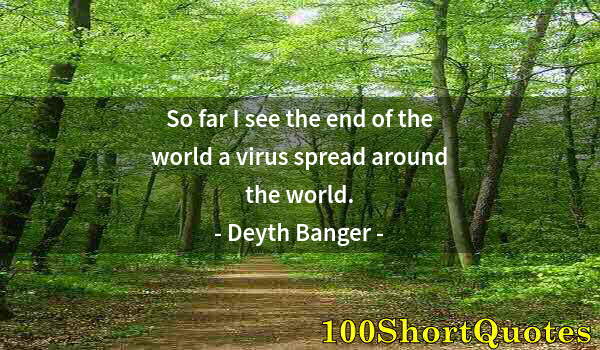 Quote by Albert Einstein: So far I see the end of the world a virus spread around the world.