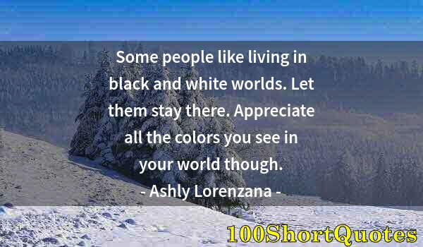 Quote by Albert Einstein: Some people like living in black and white worlds. Let them stay there. Appreciate all the colors yo...