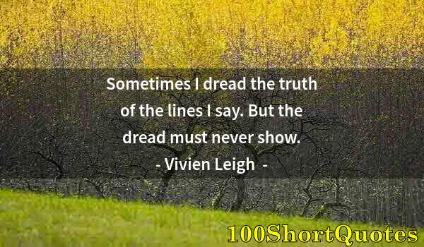 Quote by Albert Einstein: Sometimes I dread the truth of the lines I say. But the dread must never show.