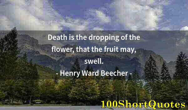 Quote by Albert Einstein: Death is the dropping of the flower, that the fruit may, swell.