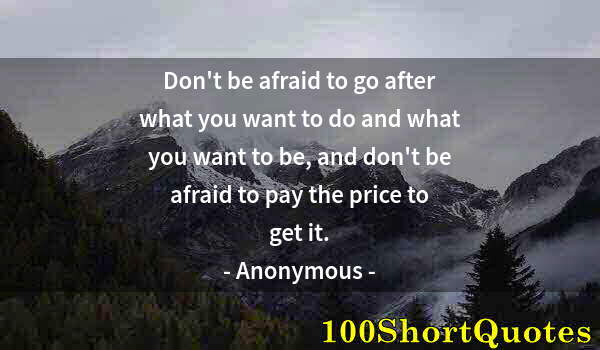 Quote by Albert Einstein: Don't be afraid to go after what you want to do and what you want to be, and don't be afraid to pay ...