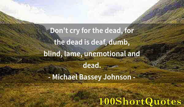 Quote by Albert Einstein: Don't cry for the dead, for the dead is deaf, dumb, blind, lame, unemotional and dead.