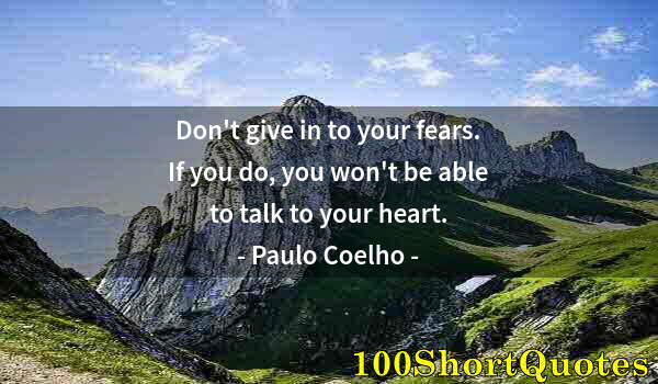 Quote by Albert Einstein: Don't give in to your fears. If you do, you won't be able to talk to your heart.