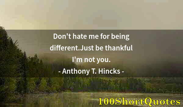 Quote by Albert Einstein: Don't hate me for being different.Just be thankful I'm not you.