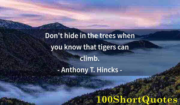 Quote by Albert Einstein: Don't hide in the trees when you know that tigers can climb.