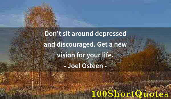 Quote by Albert Einstein: Don't sit around depressed and discouraged. Get a new vision for your life.