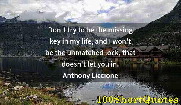 Quote by Albert Einstein: Don't try to be the missing key in my life, and I won't be the unmatched lock, that doesn't let you ...