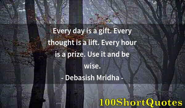 Quote by Albert Einstein: Every day is a gift. Every thought is a lift. Every hour is a prize. Use it and be wise.