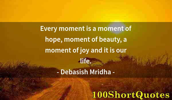 Quote by Albert Einstein: Every moment is a moment of hope, moment of beauty, a moment of joy and it is our life.