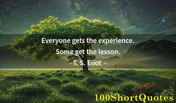 Quote by Albert Einstein: Everyone gets the experience. Some get the lesson.