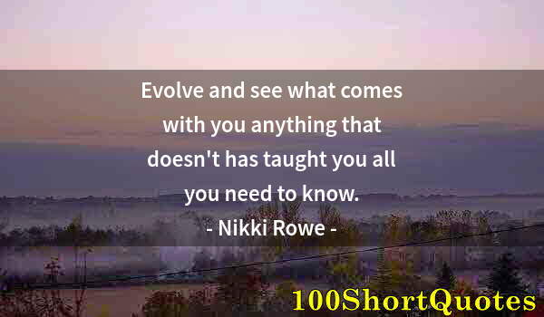 Quote by Albert Einstein: Evolve and see what comes with you anything that doesn't has taught you all you need to know.