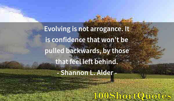 Quote by Albert Einstein: Evolving is not arrogance. It is confidence that won't be pulled backwards, by those that feel left ...