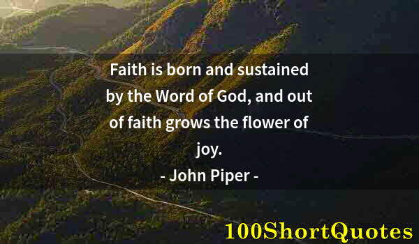 Quote by Albert Einstein: Faith is born and sustained by the Word of God, and out of faith grows the flower of joy.