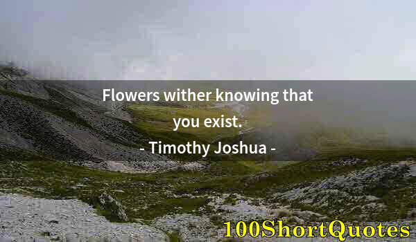 Quote by Albert Einstein: Flowers wither knowing that you exist.