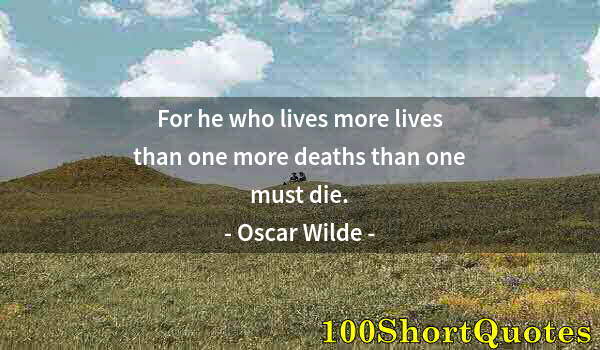 Quote by Albert Einstein: For he who lives more lives than one more deaths than one must die.