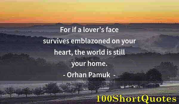 Quote by Albert Einstein: For if a lover's face survives emblazoned on your heart, the world is still your home.