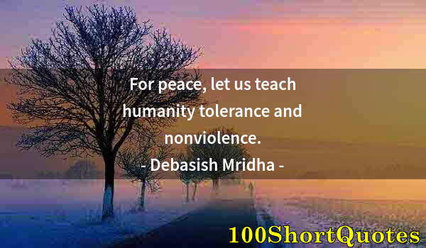 Quote by Albert Einstein: For peace, let us teach humanity tolerance and nonviolence.