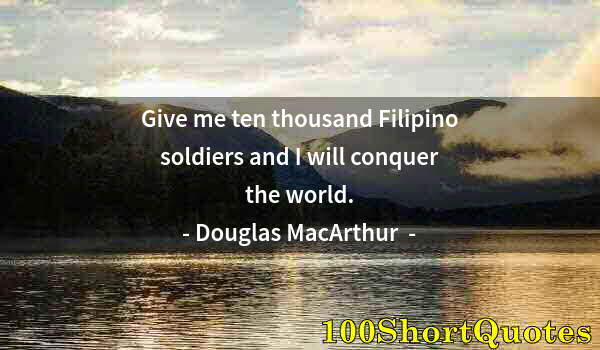 Quote by Albert Einstein: Give me ten thousand Filipino soldiers and I will conquer the world.