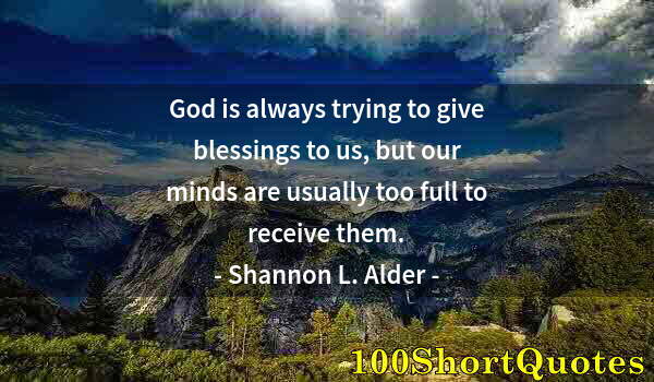 Quote by Albert Einstein: God is always trying to give blessings to us, but our minds are usually too full to receive them.