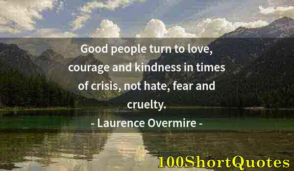 Quote by Albert Einstein: Good people turn to love, courage and kindness in times of crisis, not hate, fear and cruelty.